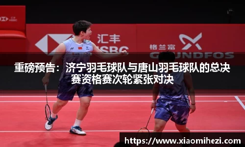 重磅预告：济宁羽毛球队与唐山羽毛球队的总决赛资格赛次轮紧张对决