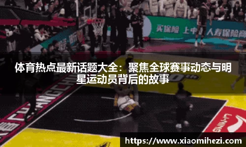 体育热点最新话题大全：聚焦全球赛事动态与明星运动员背后的故事