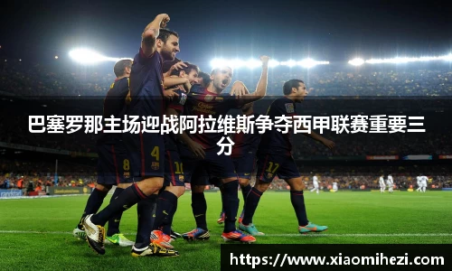 巴塞罗那主场迎战阿拉维斯争夺西甲联赛重要三分