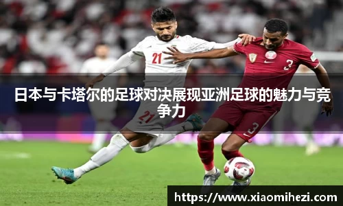 日本与卡塔尔的足球对决展现亚洲足球的魅力与竞争力