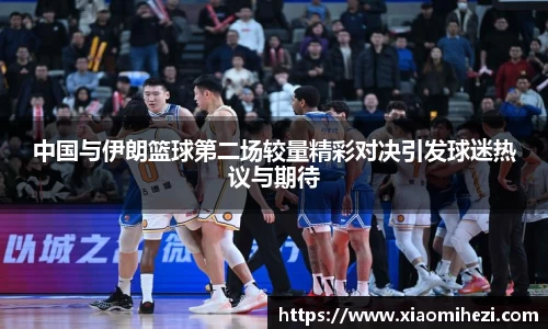 中国与伊朗篮球第二场较量精彩对决引发球迷热议与期待