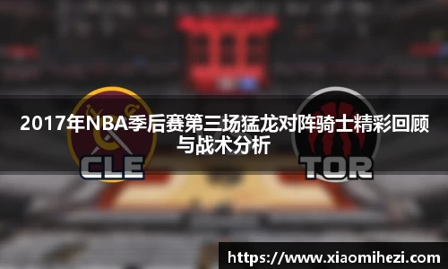 2017年NBA季后赛第三场猛龙对阵骑士精彩回顾与战术分析